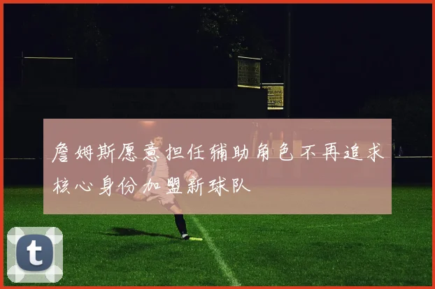 詹姆斯愿意担任辅助角色不再追求核心身份加盟新球队