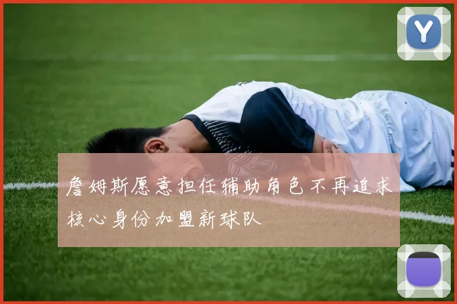 詹姆斯愿意担任辅助角色不再追求核心身份加盟新球队