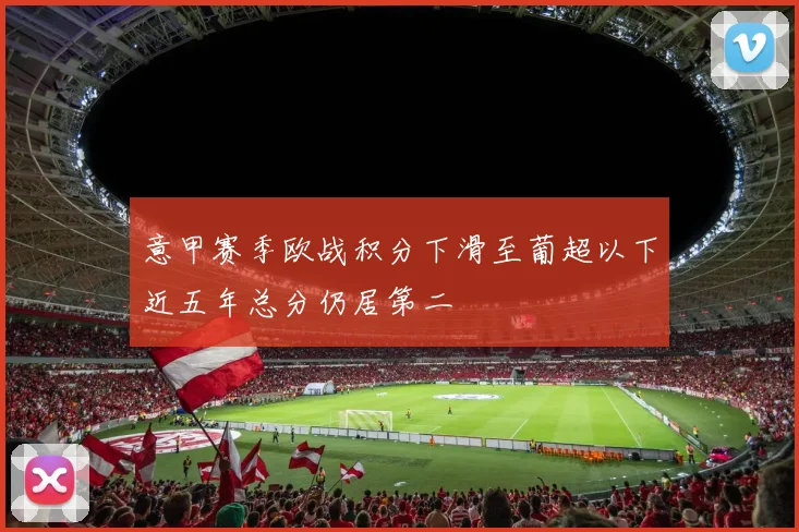意甲赛季欧战积分下滑至葡超以下近五年总分仍居第二