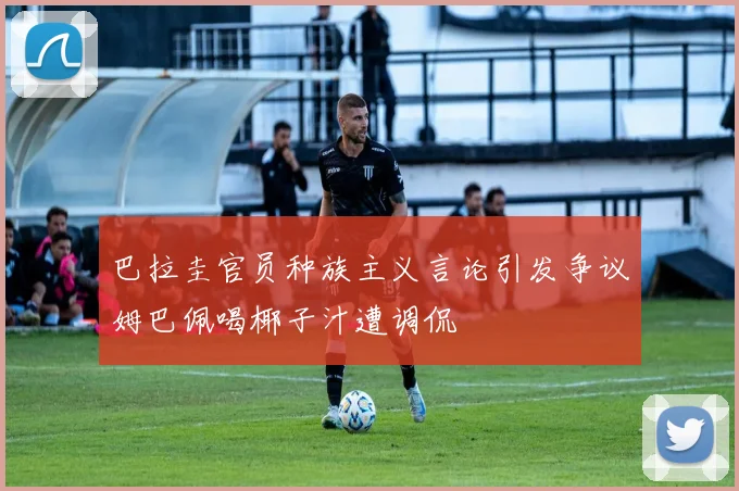巴拉圭官员种族主义言论引发争议姆巴佩喝椰子汁遭调侃