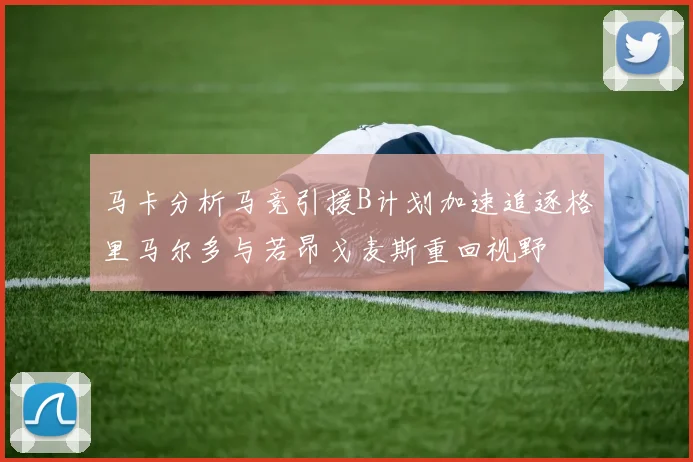 马卡分析马竞引援B计划加速追逐格里马尔多与若昂戈麦斯重回视野