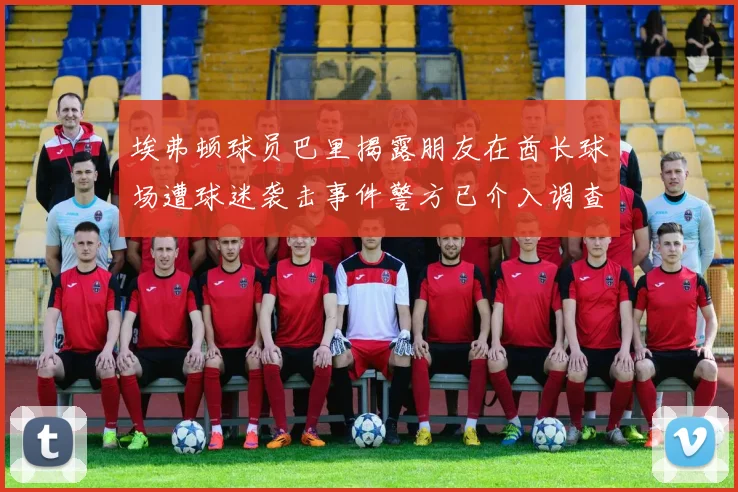 埃弗顿球员巴里揭露朋友在酋长球场遭球迷袭击事件警方已介入调查