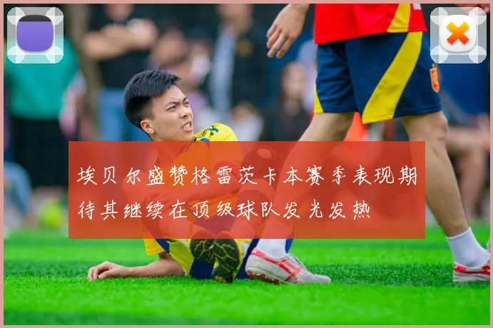 埃贝尔盛赞格雷茨卡本赛季表现期待其继续在顶级球队发光发热
