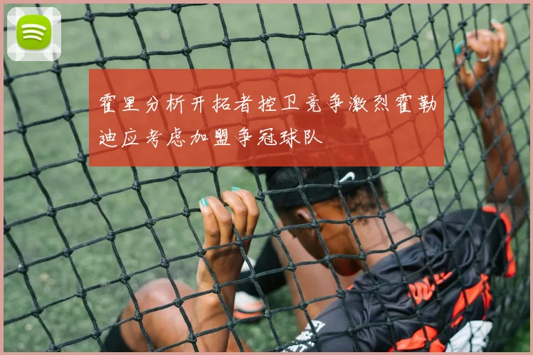 霍里分析开拓者控卫竞争激烈霍勒迪应考虑加盟争冠球队