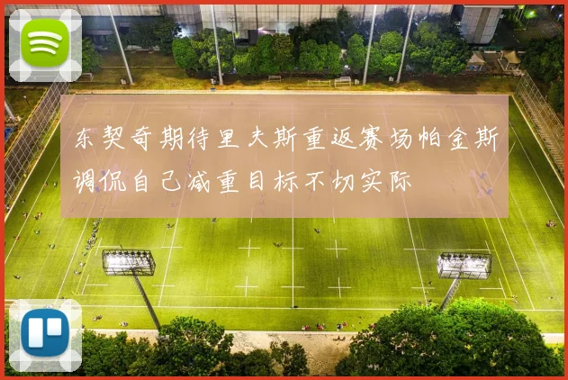东契奇期待里夫斯重返赛场帕金斯调侃自己减重目标不切实际