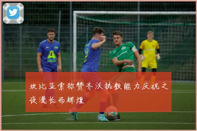 坎比亚索称赞齐沃执教能力庆祝之夜漫长而辉煌