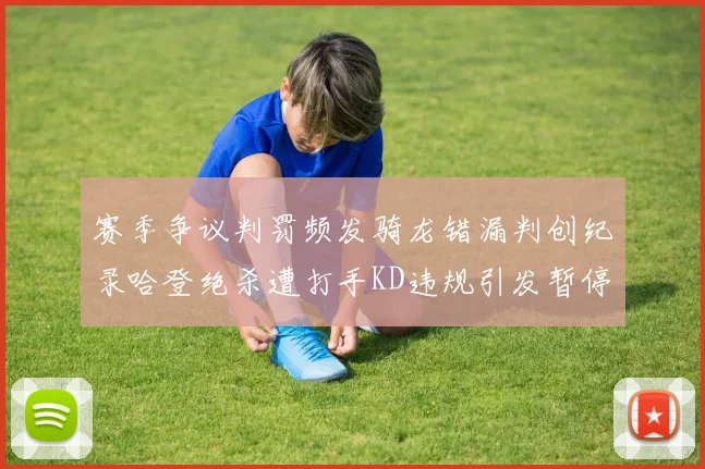 赛季争议判罚频发骑龙错漏判创纪录哈登绝杀遭打手KD违规引发暂停风波