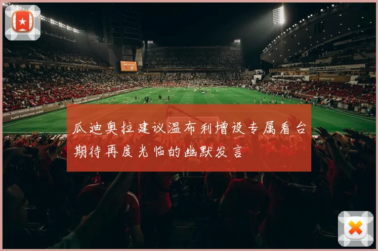 瓜迪奥拉建议温布利增设专属看台期待再度光临的幽默发言