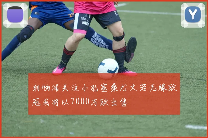 利物浦关注小孔塞桑尤文若无缘欧冠或将以7000万欧出售