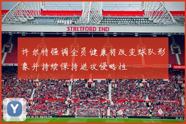 许尔特强调全员健康将改变球队形象并持续保持进攻侵略性