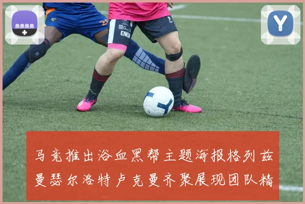 马竞推出浴血黑帮主题海报格列兹曼瑟尔洛特卢克曼齐聚展现团队精神