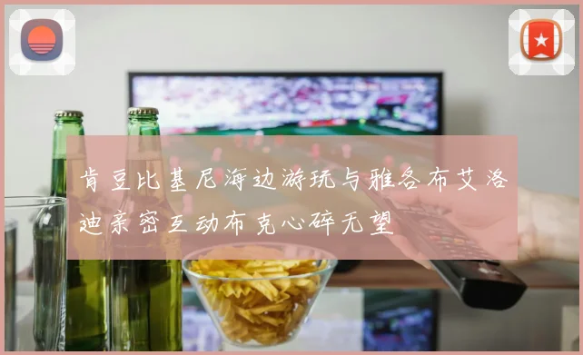 肯豆比基尼海边游玩与雅各布艾洛迪亲密互动布克心碎无望
