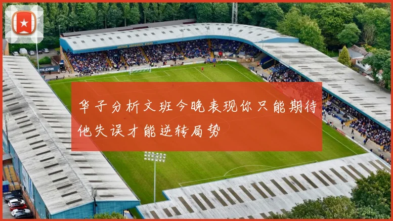 华子分析文班今晚表现你只能期待他失误才能逆转局势