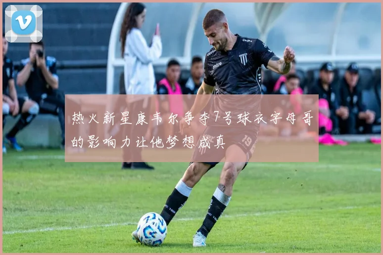 热火新星康韦尔争夺7号球衣字母哥的影响力让他梦想成真