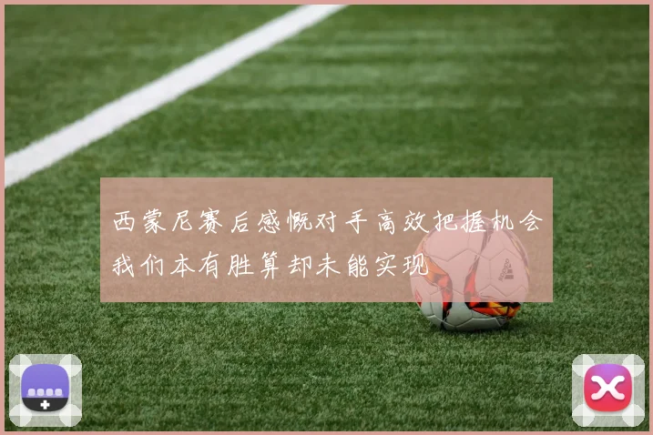 西蒙尼赛后感慨对手高效把握机会我们本有胜算却未能实现