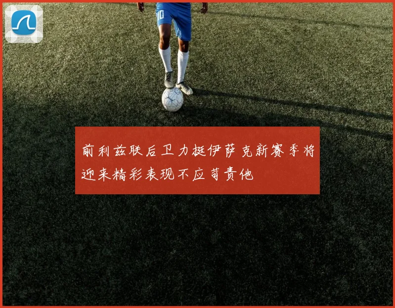 前利兹联后卫力挺伊萨克新赛季将迎来精彩表现不应苛责他