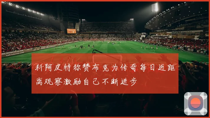 科阿皮特称赞布克为传奇每日近距离观察激励自己不断进步