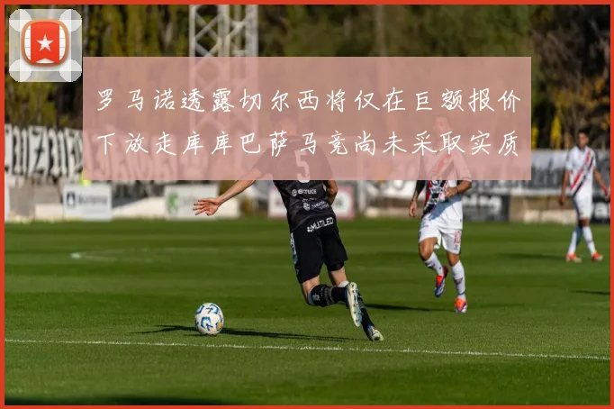 罗马诺透露切尔西将仅在巨额报价下放走库库巴萨马竞尚未采取实质行动