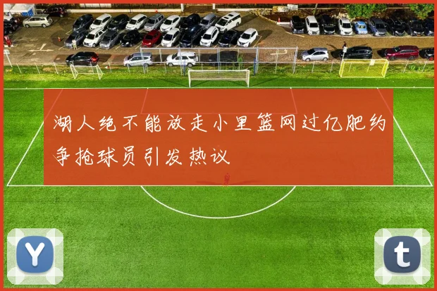 湖人绝不能放走小里篮网过亿肥约争抢球员引发热议
