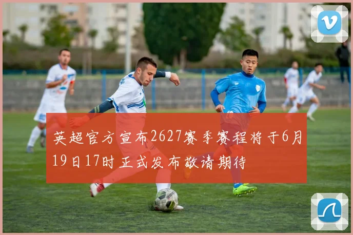 英超官方宣布2627赛季赛程将于6月19日17时正式发布敬请期待