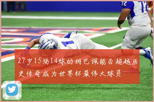 27岁15场14球的姆巴佩能否超越历史传奇成为世界杯最伟大球员