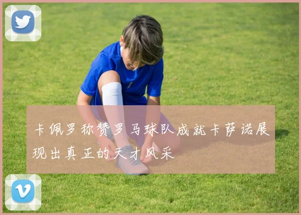 卡佩罗称赞罗马球队成就卡萨诺展现出真正的天才风采
