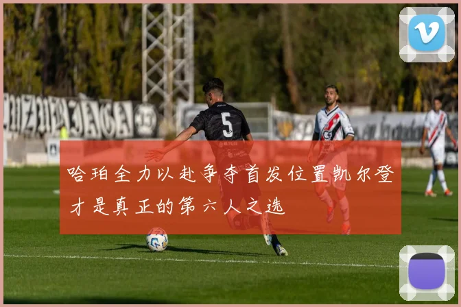 哈珀全力以赴争夺首发位置凯尔登才是真正的第六人之选