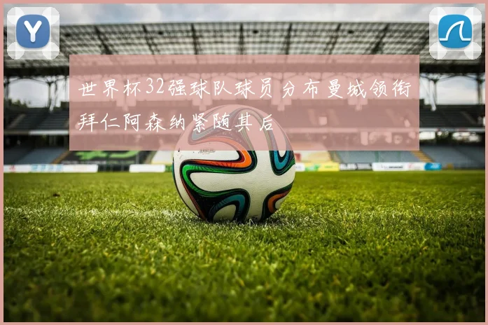 世界杯32强球队球员分布曼城领衔拜仁阿森纳紧随其后