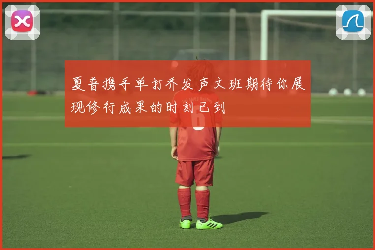 夏普携手单打乔发声文班期待你展现修行成果的时刻已到