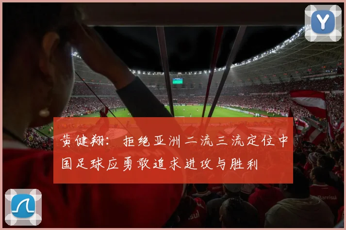 黄健翔：拒绝亚洲二流三流定位中国足球应勇敢追求进攻与胜利