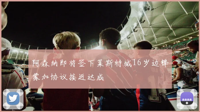 阿森纳即将签下莱斯特城16岁边锋蒙加协议接近达成