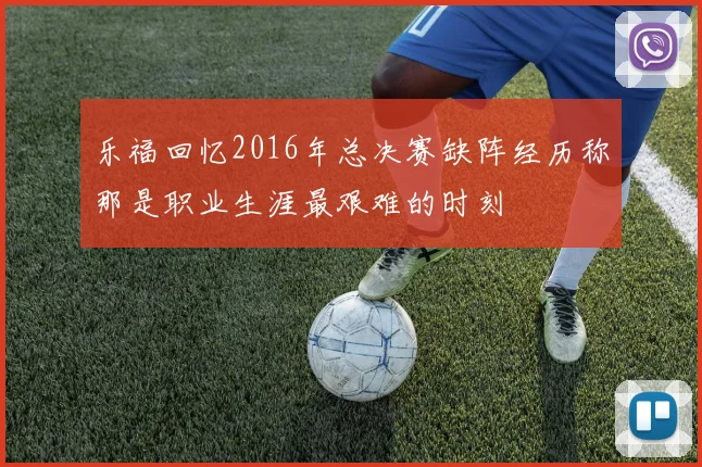 乐福回忆2016年总决赛缺阵经历称那是职业生涯最艰难的时刻