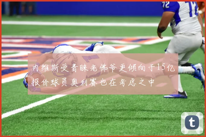 内维斯受青睐老佛爷更倾向于15亿报价球员奥利赛也在考虑之中